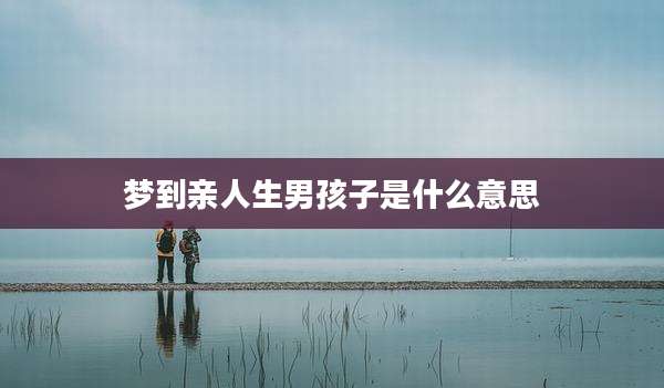 梦到亲人生男孩子是什么意思