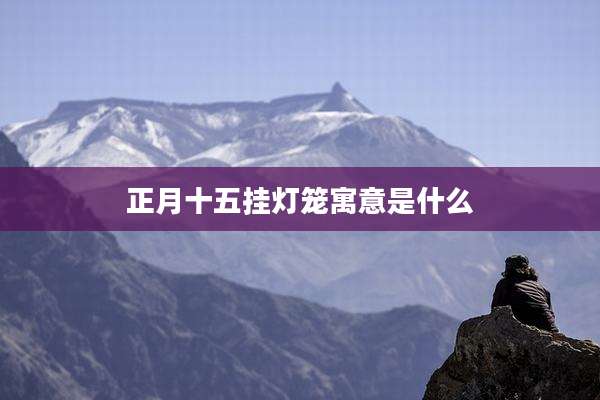 正月十五挂灯笼寓意是什么