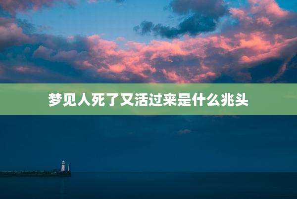 梦见人死了又活过来是什么兆头