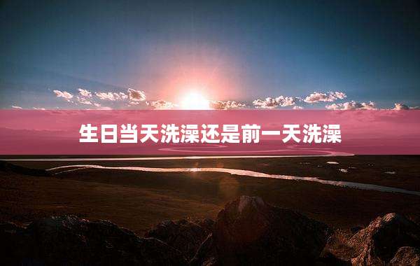 生日当天洗澡还是前一天洗澡