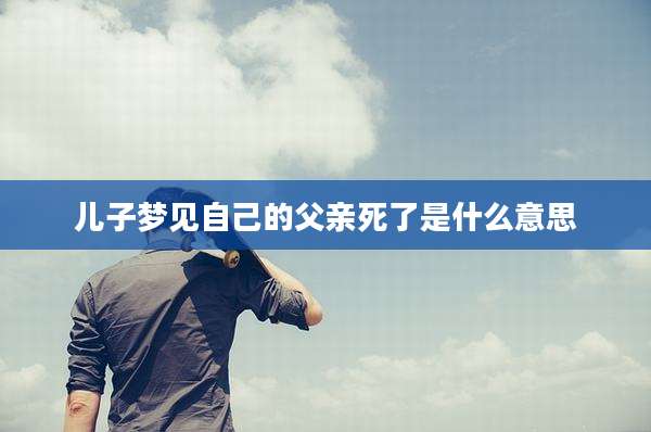 儿子梦见自己的父亲死了是什么意思