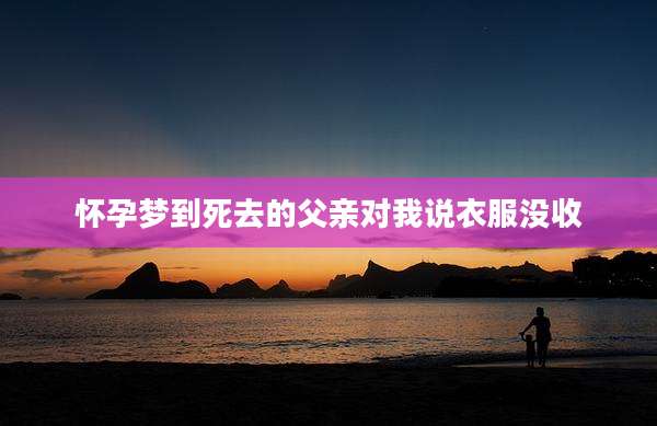 怀孕梦到死去的父亲对我说衣服没收
