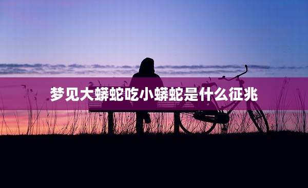 梦见大蟒蛇吃小蟒蛇是什么征兆