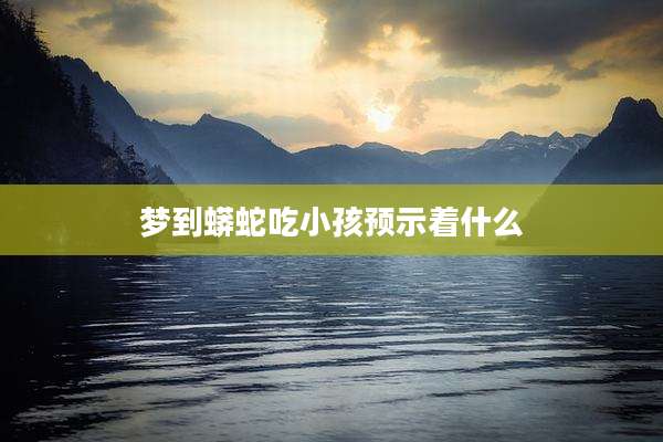 梦到蟒蛇吃小孩预示着什么