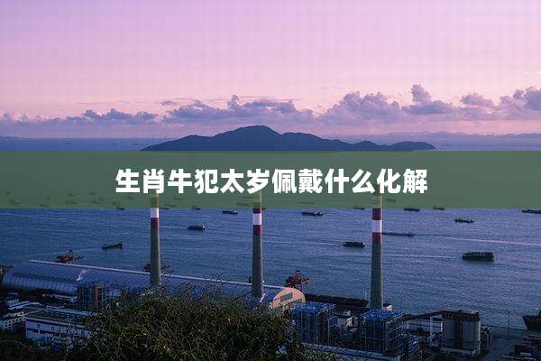 生肖牛犯太岁佩戴什么化解