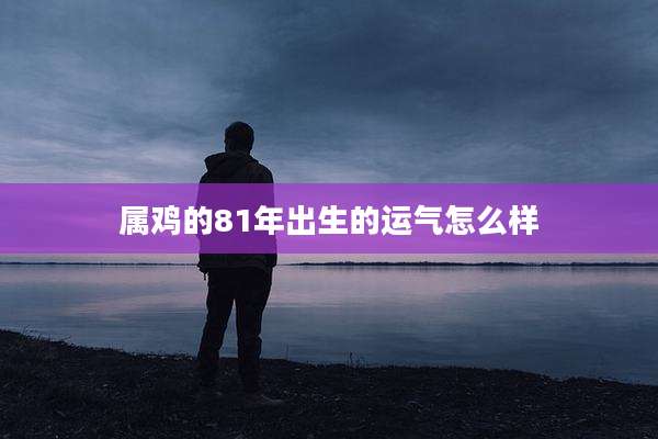 属鸡的81年出生的运气怎么样