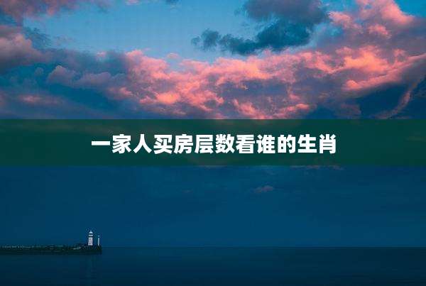 一家人买房层数看谁的生肖