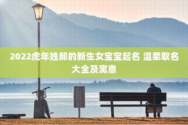 2022虎年姓郝的新生女宝宝起名 温柔取名大全及寓意