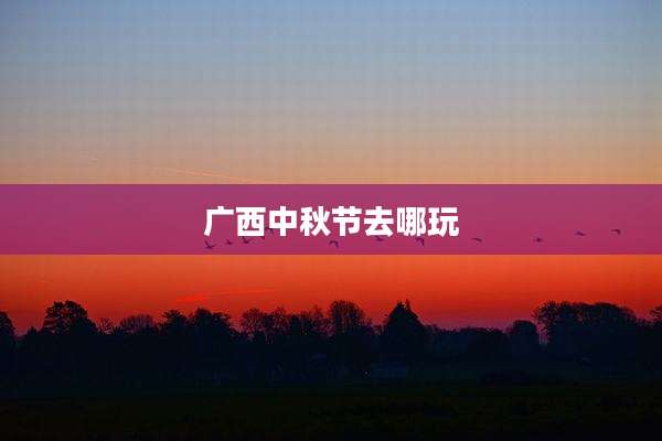 广西中秋节去哪玩