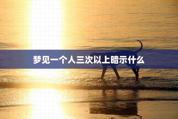 梦见一个人三次以上暗示什么