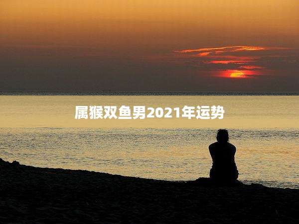 属猴双鱼男2021年运势