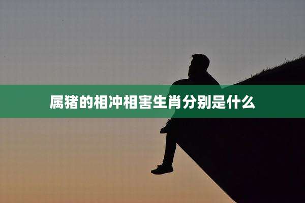 属猪的相冲相害生肖分别是什么