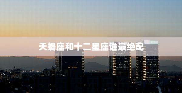 天蝎座和十二星座谁最绝配