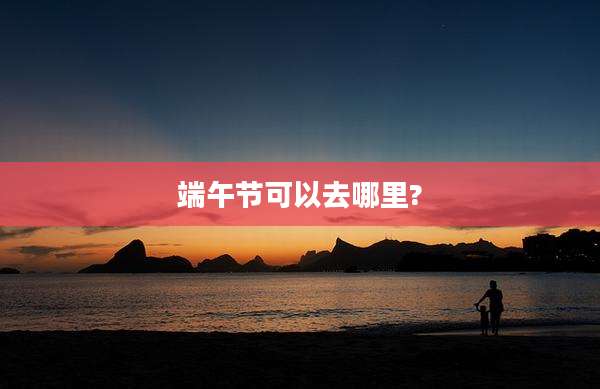 端午节可以去哪里?
