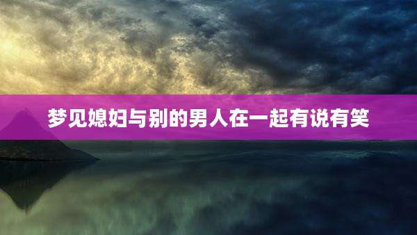 梦见媳妇与别的男人在一起有说有笑