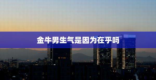金牛男生气是因为在乎吗