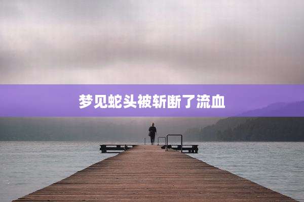 梦见蛇头被斩断了流血