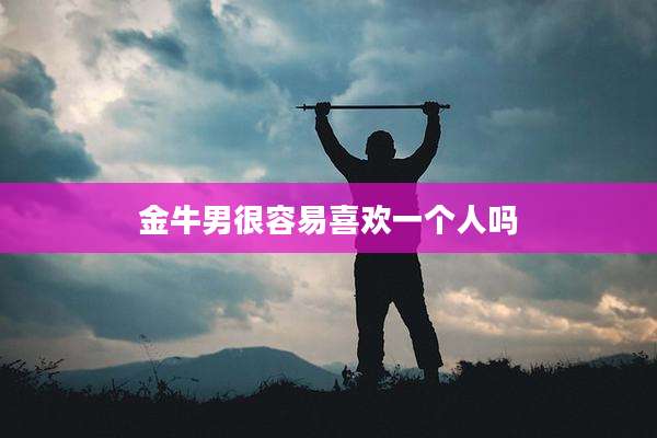 金牛男很容易喜欢一个人吗