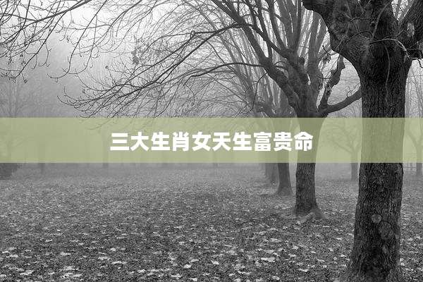 三大生肖女天生富贵命
