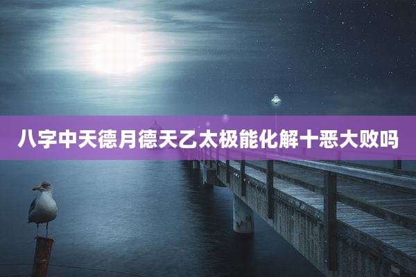 八字中天德月德天乙太极能化解十恶大败吗