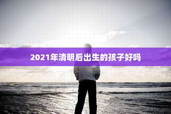 2021年清明后出生的孩子好吗