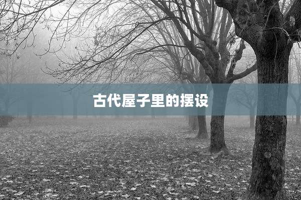古代屋子里的摆设