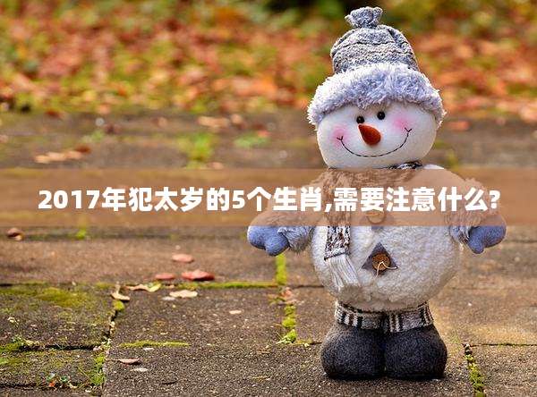 2017年犯太岁的5个生肖,需要注意什么?