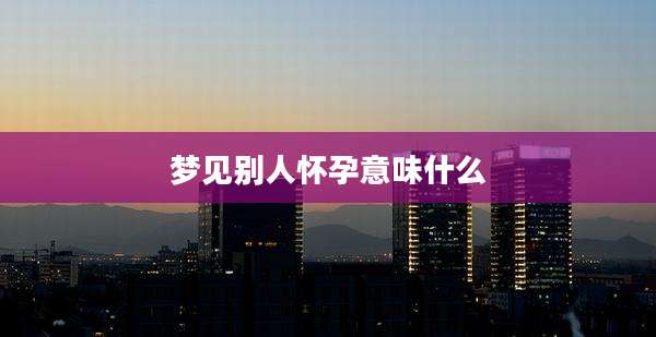 梦见别人怀孕意味什么