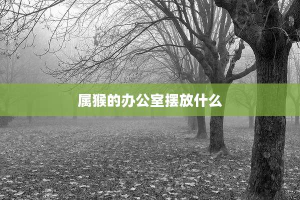 属猴的办公室摆放什么