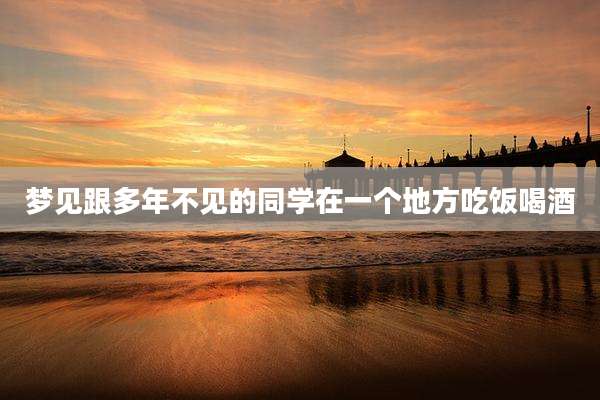 梦见跟多年不见的同学在一个地方吃饭喝酒