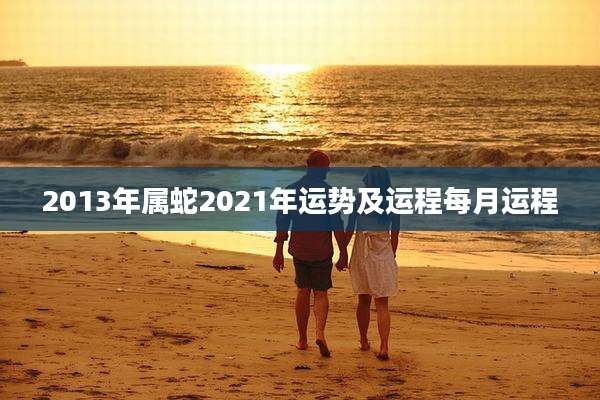 2013年属蛇2021年运势及运程每月运程