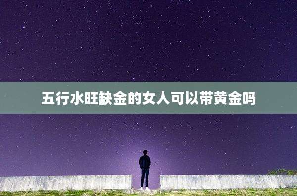 五行水旺缺金的女人可以带黄金吗