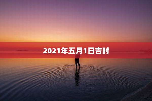 2021年五月1日吉时