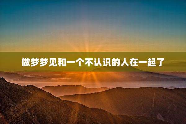 做梦梦见和一个不认识的人在一起了