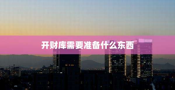 开财库需要准备什么东西