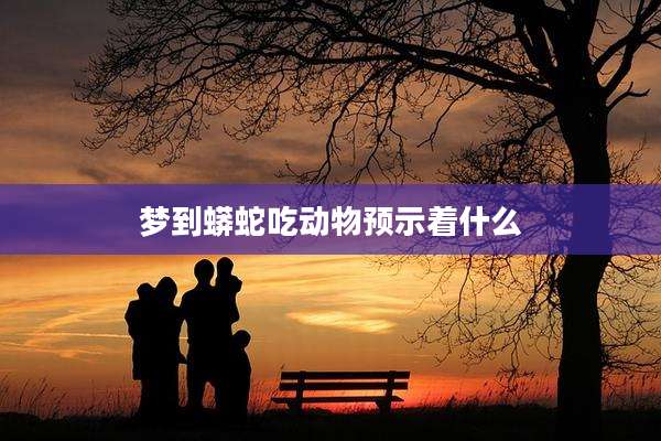 梦到蟒蛇吃动物预示着什么