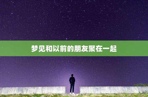 梦见和以前的朋友聚在一起