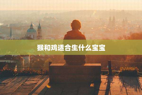 猴和鸡适合生什么宝宝