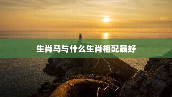 生肖马与什么生肖相配最好