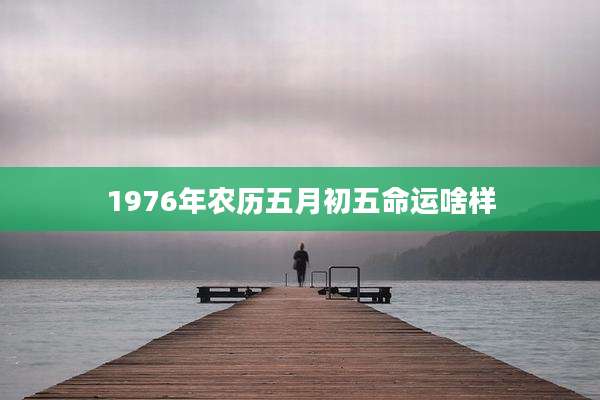 1976年农历五月初五命运啥样