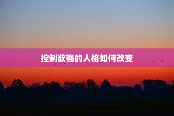 控制欲强的人格如何改变