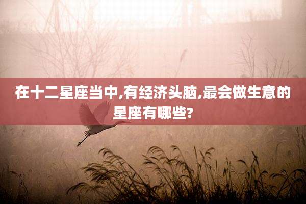 在十二星座当中,有经济头脑,最会做生意的星座有哪些?