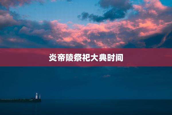 炎帝陵祭祀大典时间