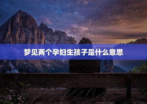梦见两个孕妇生孩子是什么意思