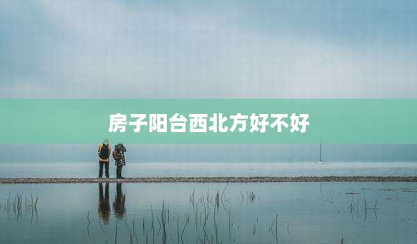 房子阳台西北方好不好
