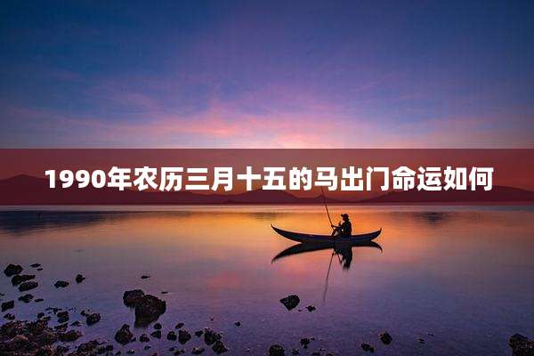 1990年农历三月十五的马出门命运如何