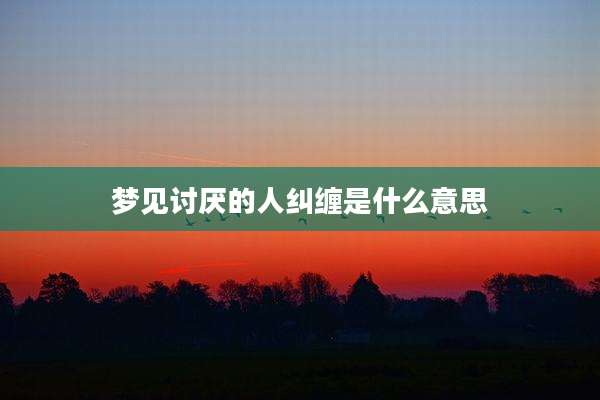 梦见讨厌的人纠缠是什么意思