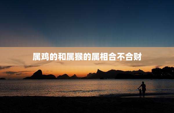 属鸡的和属猴的属相合不合财