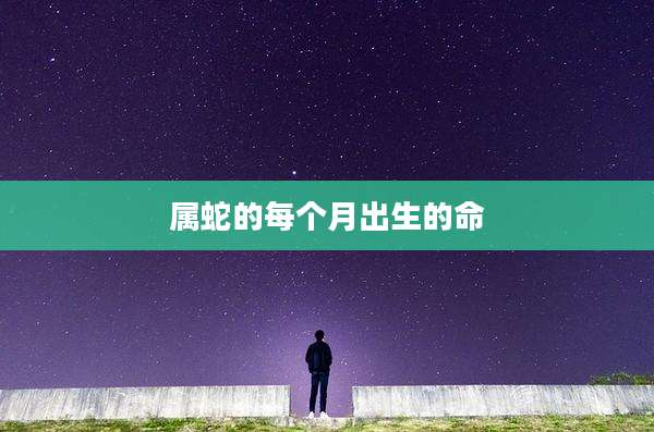 属蛇的每个月出生的命