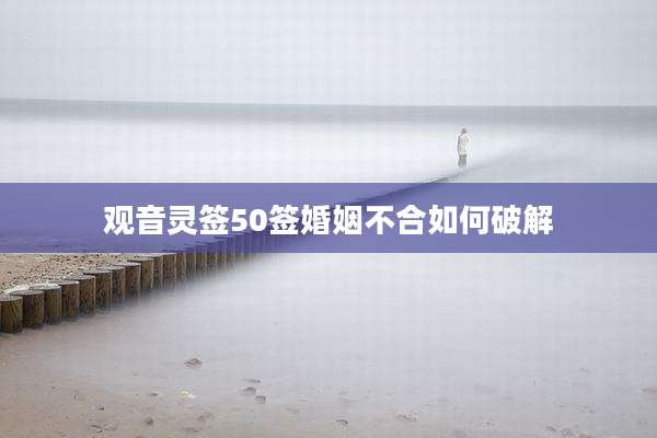 观音灵签50签婚姻不合如何破解